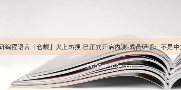 华为自研编程语言「仓颉」火上热搜 已正式开启内测 成员辟谣：不是中文编程...