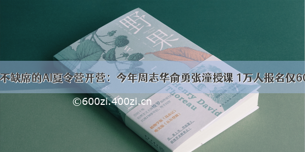 李开复从不缺席的AI夏令营开营：今年周志华俞勇张潼授课 1万人报名仅600入选...