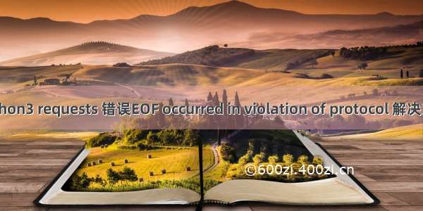 python3 requests 错误EOF occurred in violation of protocol 解决方法