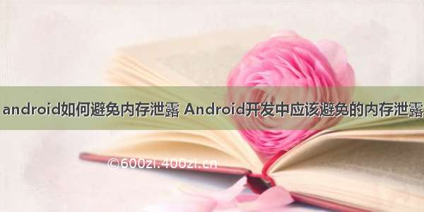 android如何避免内存泄露 Android开发中应该避免的内存泄露