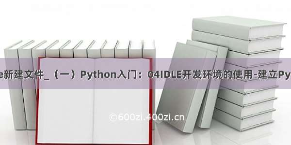 pythonidle新建文件_（一）Python入门：04IDLE开发环境的使用-建立Python源文件