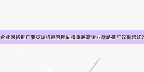 企业网络推广专员浅析是否网站权重越高企业网络推广效果越好？