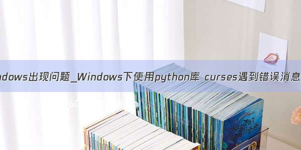 python的windows出现问题_Windows下使用python库 curses遇到错误消息的解决方案
