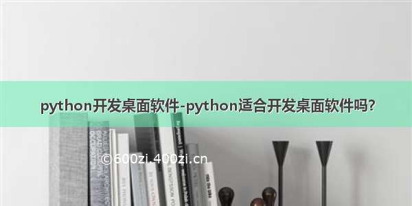 python开发桌面软件-python适合开发桌面软件吗？