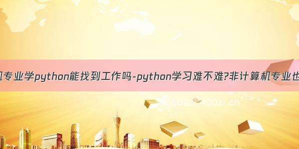 不是计算机专业学python能找到工作吗-python学习难不难?非计算机专业也能学吗?...