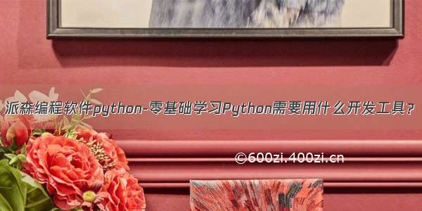 派森编程软件python-零基础学习Python需要用什么开发工具？