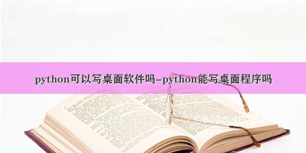 python可以写桌面软件吗-python能写桌面程序吗