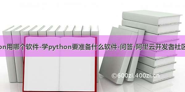 学python用哪个软件-学python要准备什么软件-问答-阿里云开发者社区-阿里云