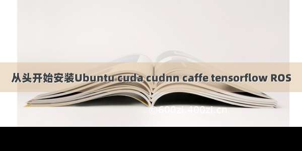 从头开始安装Ubuntu cuda cudnn caffe tensorflow ROS