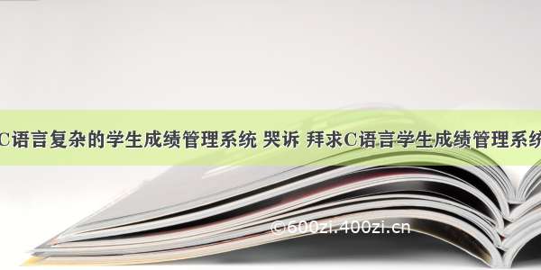 C语言复杂的学生成绩管理系统 哭诉 拜求C语言学生成绩管理系统