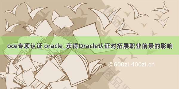 oce专项认证 oracle_获得Oracle认证对拓展职业前景的影响