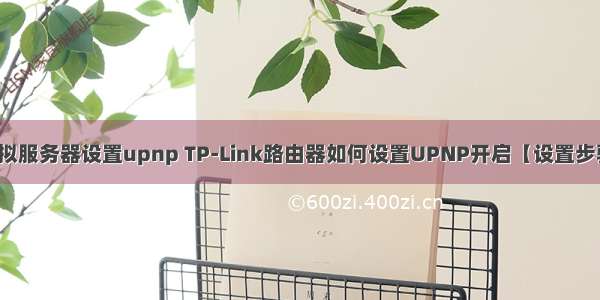 虚拟服务器设置upnp TP-Link路由器如何设置UPNP开启【设置步骤】