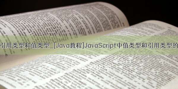 java引用类型和值类型_[Java教程]JavaScript中值类型和引用类型的区别