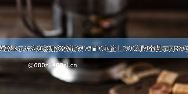 打开360浏览器显示无法连接服务器错误 Win10电脑上360浏览器提示网络连接错误 错误