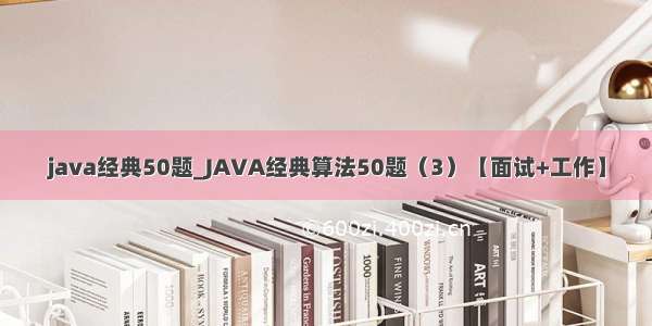 java经典50题_JAVA经典算法50题（3）【面试+工作】