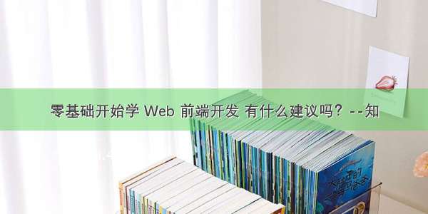 零基础开始学 Web 前端开发 有什么建议吗？--知