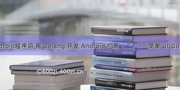 go语言能编android程序吗 用 Golang 开发 Android 应用（二）—— 简单 UI-Go语言中文社区...