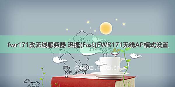 fwr171改无线服务器 迅捷(Fast)FWR171无线AP模式设置