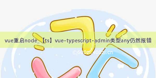 vue重启node_【ts】vue-typescript-admin类型any仍然报错