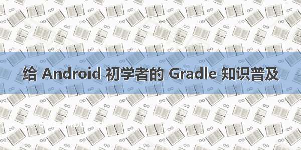 给 Android 初学者的 Gradle 知识普及