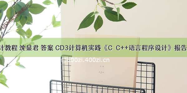 c 语言程序设计教程 沈显君 答案 CD3计算机实践《C／C++语言程序设计》报告模板2.doc...