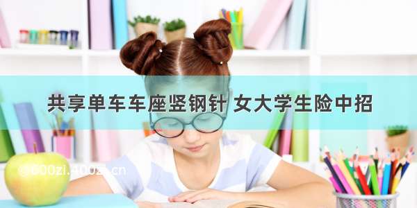 共享单车车座竖钢针 女大学生险中招