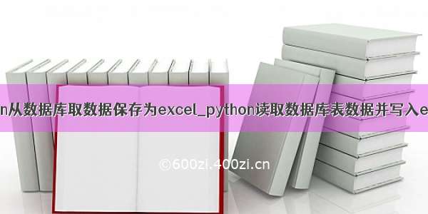 python从数据库取数据保存为excel_python读取数据库表数据并写入excel