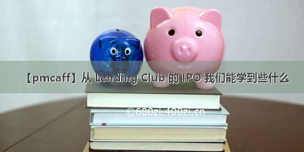 【pmcaff】从 Lending Club 的 IPO 我们能学到些什么