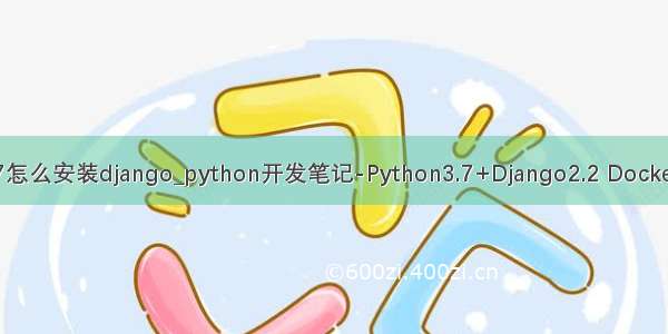 python3.7怎么安装django_python开发笔记-Python3.7+Django2.2 Docker镜像搭建