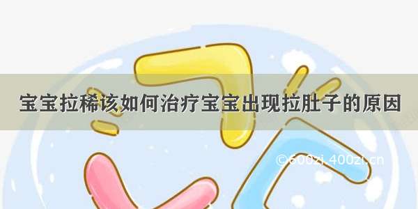 宝宝拉稀该如何治疗宝宝出现拉肚子的原因