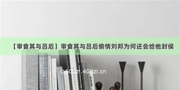 【审食其与吕后】审食其与吕后偷情刘邦为何还会给他封侯