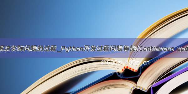 python解决实际问题的过程_Python开发过程问题集锦(Continuous updating)