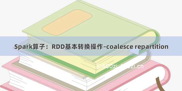 Spark算子：RDD基本转换操作–coalesce repartition