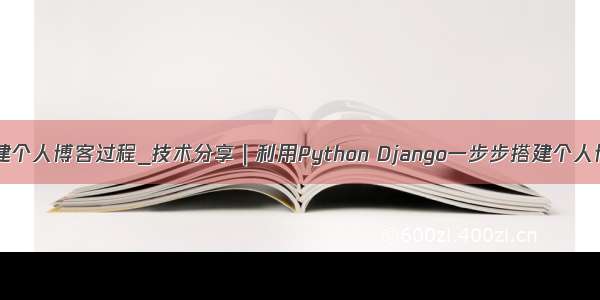 用python搭建个人博客过程_技术分享｜利用Python Django一步步搭建个人博客（四）...