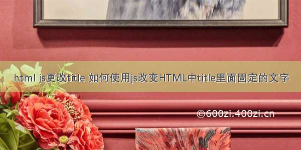 html js更改title 如何使用js改变HTML中title里面固定的文字