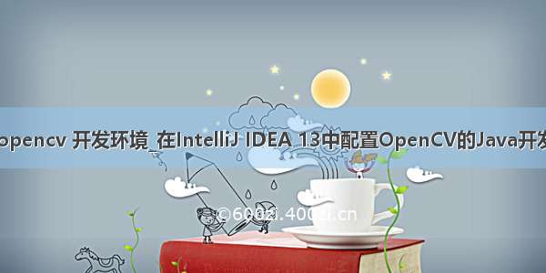 java opencv 开发环境_在IntelliJ IDEA 13中配置OpenCV的Java开发环境