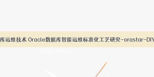 oracle 数据库运维技术 Oracle数据库智能运维标准化工艺研究-orastar-DIY数据库运维