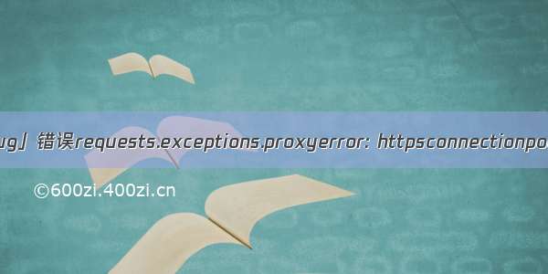 「Python-Bug」错误requests.exceptions.proxyerror: httpsconnectionpool解决方法
