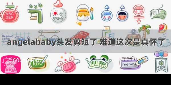 angelababy头发剪短了 难道这次是真怀了