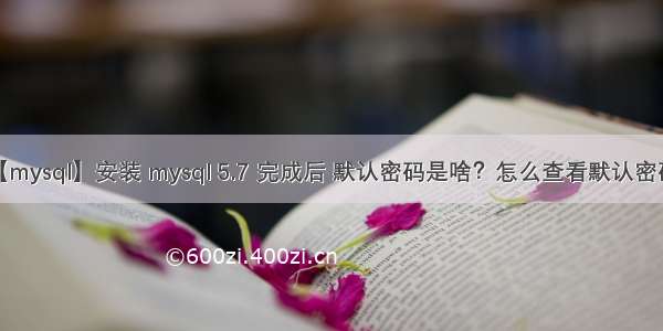 【mysql】安装 mysql 5.7 完成后 默认密码是啥？怎么查看默认密码？