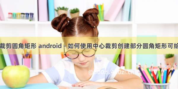 android 裁剪圆角矩形 android – 如何使用中心裁剪创建部分圆角矩形可绘制而不创