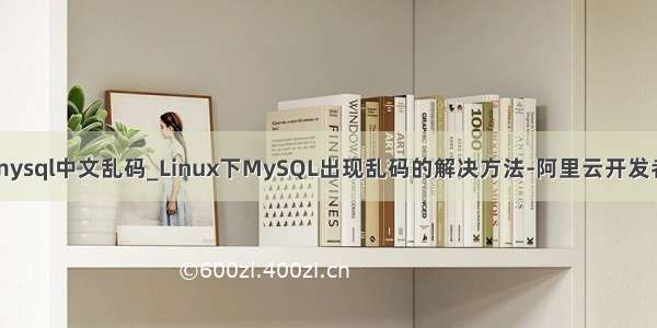 万网mysql中文乱码_Linux下MySQL出现乱码的解决方法-阿里云开发者社区