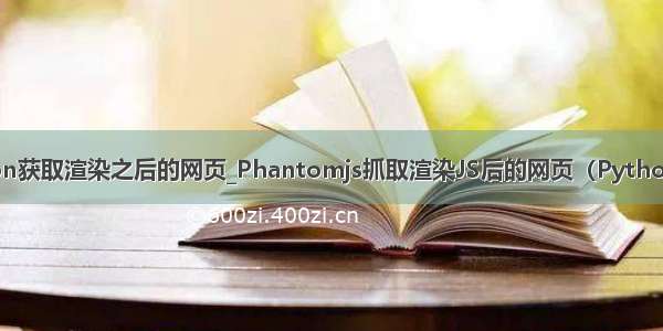 python获取渲染之后的网页_Phantomjs抓取渲染JS后的网页（Python代码）