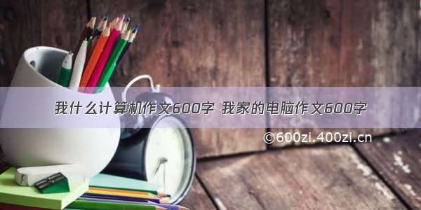 我什么计算机作文600字 我家的电脑作文600字