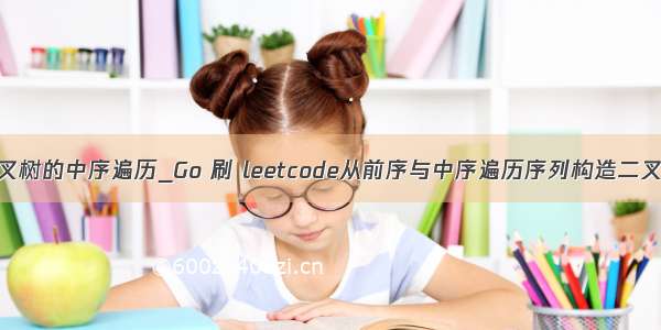 二叉树的中序遍历_Go 刷 leetcode从前序与中序遍历序列构造二叉树