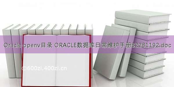 Oracle openv目录 ORACLE数据库日常维护手册82281192.doc