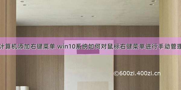 win10计算机添加右键菜单 win10系统如何对鼠标右键菜单进行手动管理和添加