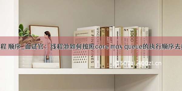 main线程 子线程 顺序_面试官：线程池如何按照core max queue的执行顺序去执行？详解...