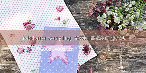 Fatal error compiling: 无效的目标发行版: 3.1