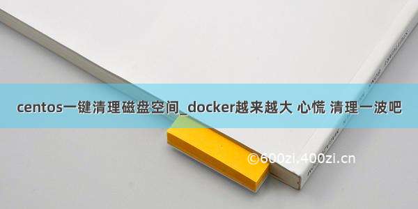 centos一键清理磁盘空间_docker越来越大 心慌 清理一波吧